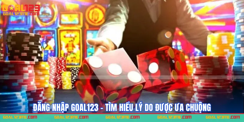 Đăng nhập GOAL123 - tìm hiểu lý do được ưu chuộng