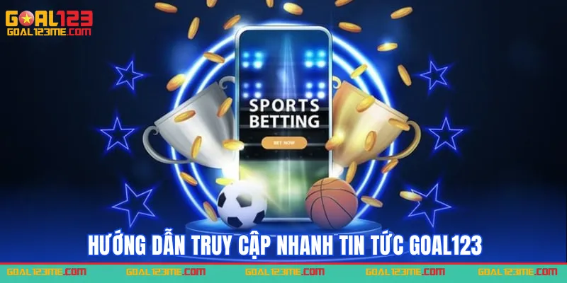 Hướng dẫn truy cập nhanh mục tin tức goal123