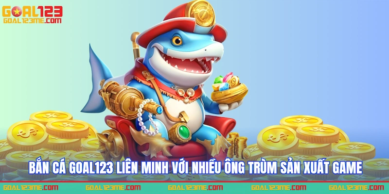 Bắn cá GOAL123 liên minh với nhiều ông trùm sản xuất game