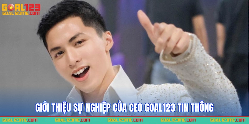 Giới thiệu sự nghiệp của CEO GOAL123 Tin Thông